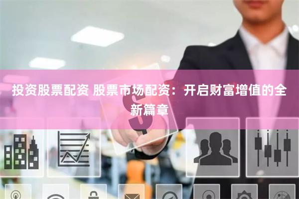 投资股票配资 股票市场配资：开启财富增值的全新篇章