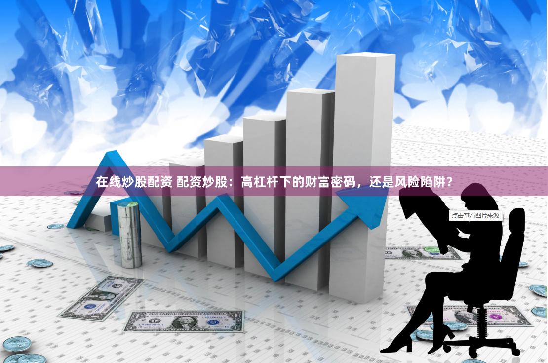 在线炒股配资 配资炒股：高杠杆下的财富密码，还是风险陷阱？