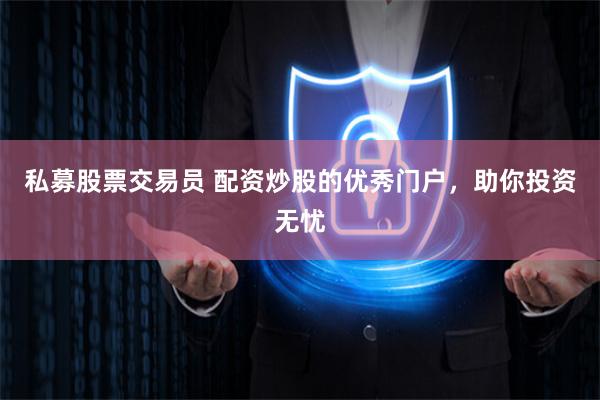 私募股票交易员 配资炒股的优秀门户，助你投资无忧