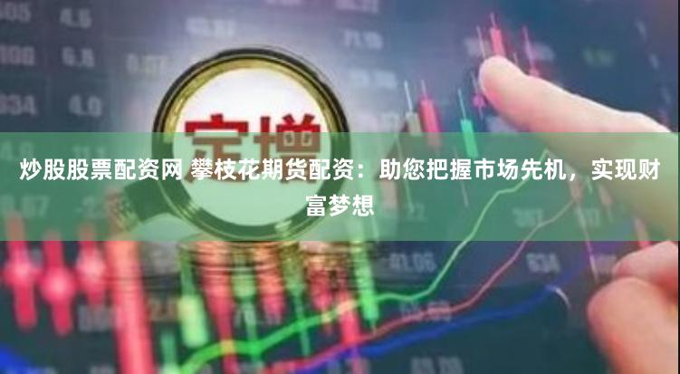 炒股股票配资网 攀枝花期货配资：助您把握市场先机，实现财富梦想