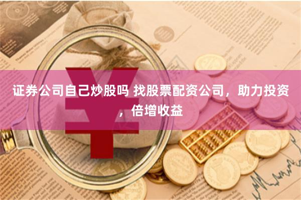 证券公司自己炒股吗 找股票配资公司，助力投资，倍增收益
