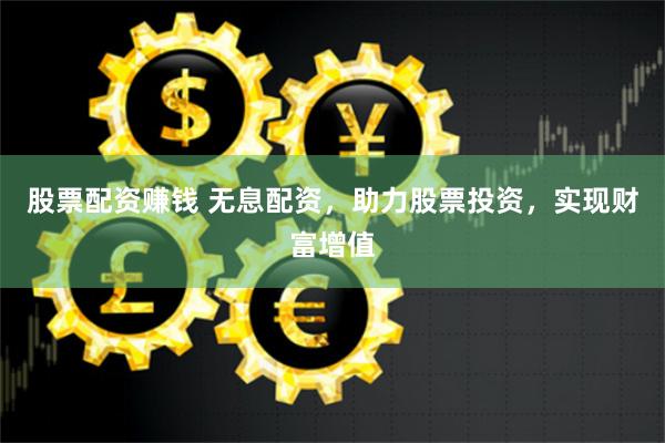 股票配资赚钱 无息配资，助力股票投资，实现财富增值