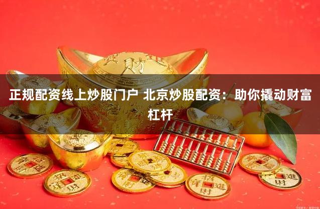 正规配资线上炒股门户 北京炒股配资：助你撬动财富杠杆