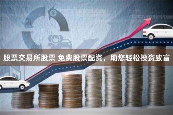 股票交易所股票 免费股票配资，助您轻松投资致富