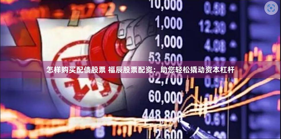 怎样购买配债股票 福辰股票配资：助您轻松撬动资本杠杆