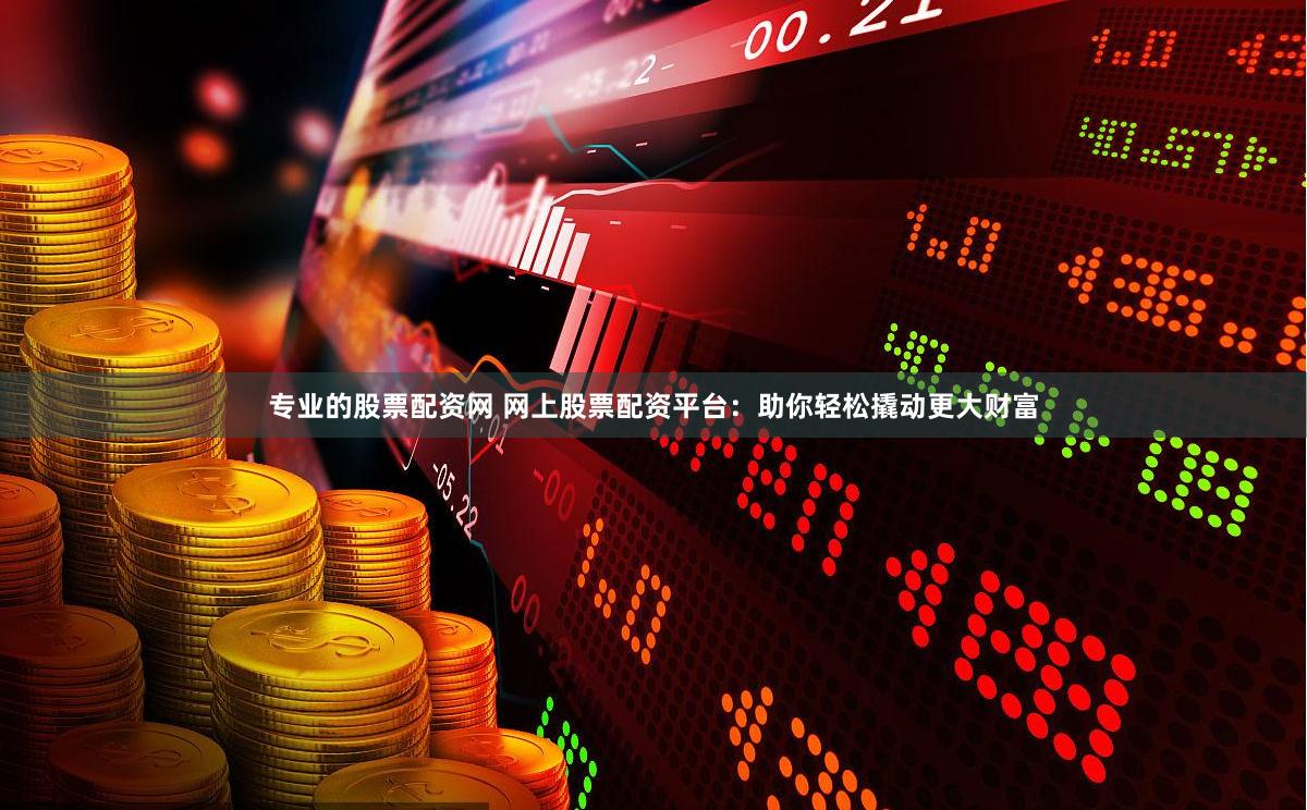 专业的股票配资网 网上股票配资平台：助你轻松撬动更大财富