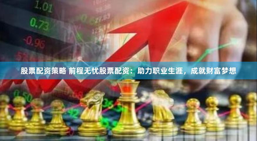 股票配资策略 前程无忧股票配资：助力职业生涯，成就财富梦想