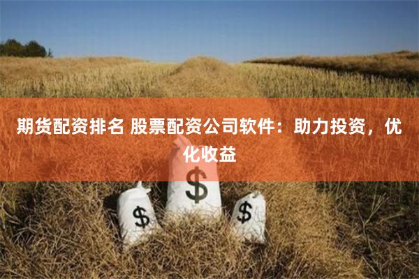 期货配资排名 股票配资公司软件：助力投资，优化收益