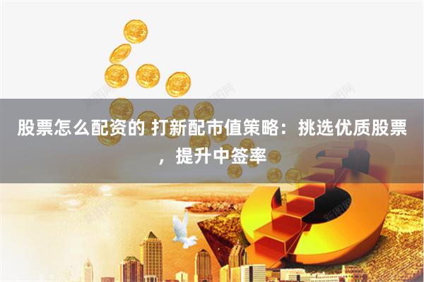 股票怎么配资的 打新配市值策略：挑选优质股票，提升中签率