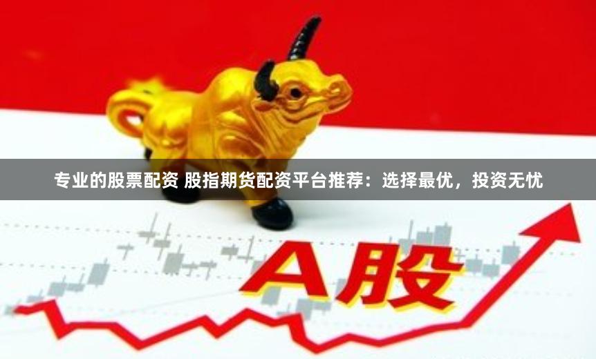 专业的股票配资 股指期货配资平台推荐：选择最优，投资无忧