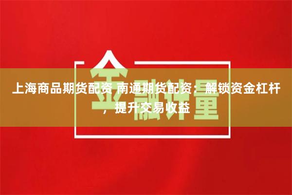 上海商品期货配资 南通期货配资：解锁资金杠杆，提升交易收益