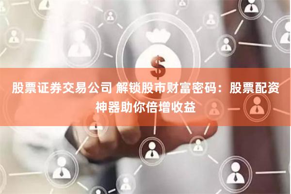 股票证券交易公司 解锁股市财富密码：股票配资神器助你倍增收益