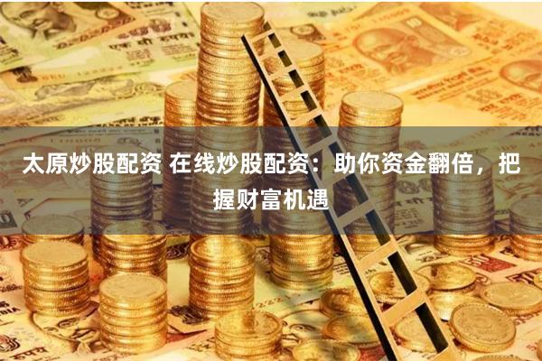 太原炒股配资 在线炒股配资：助你资金翻倍，把握财富机遇