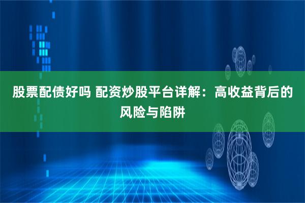 股票配债好吗 配资炒股平台详解：高收益背后的风险与陷阱