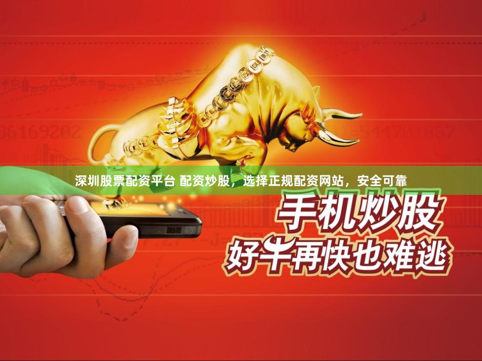 深圳股票配资平台 配资炒股，选择正规配资网站，安全可靠