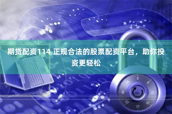 期货配资114 正规合法的股票配资平台，助你投资更轻松