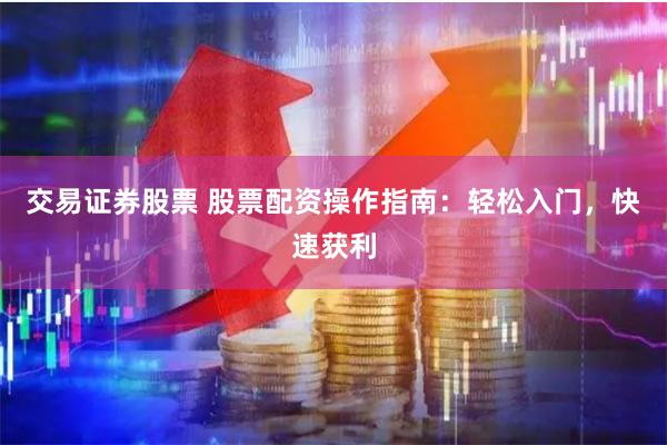 交易证券股票 股票配资操作指南：轻松入门，快速获利