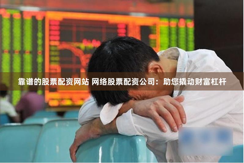 靠谱的股票配资网站 网络股票配资公司：助您撬动财富杠杆
