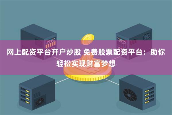 网上配资平台开户炒股 免费股票配资平台：助你轻松实现财富梦想