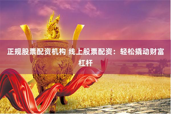 正规股票配资机构 线上股票配资：轻松撬动财富杠杆