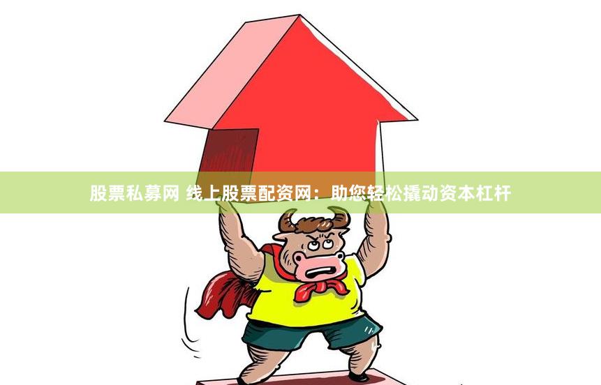 股票私募网 线上股票配资网：助您轻松撬动资本杠杆