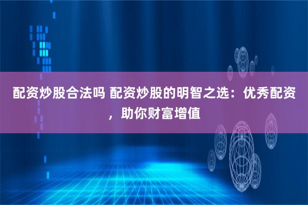 配资炒股合法吗 配资炒股的明智之选：优秀配资，助你财富增值