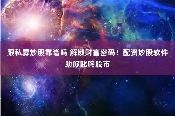 跟私募炒股靠谱吗 解锁财富密码！配资炒股软件助你叱咤股市