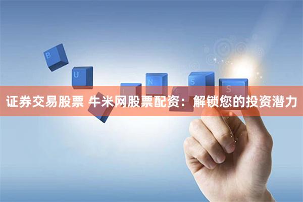证券交易股票 牛米网股票配资：解锁您的投资潜力
