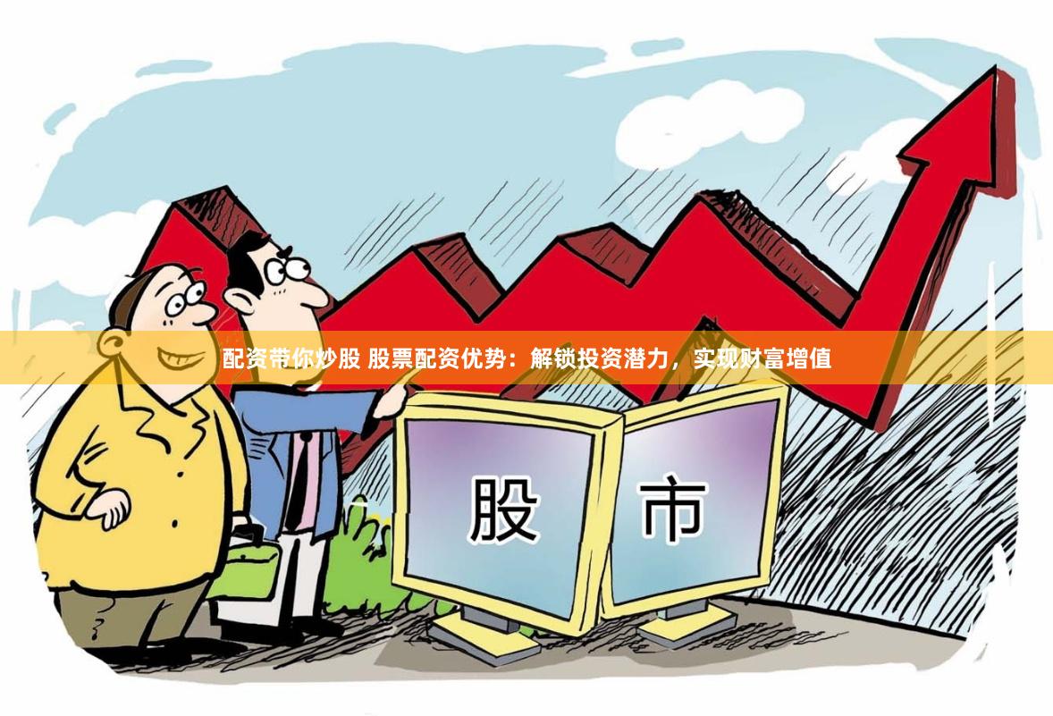 配资带你炒股 股票配资优势：解锁投资潜力，实现财富增值