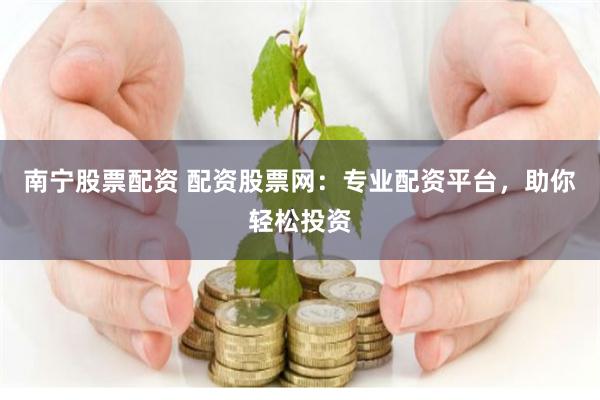 南宁股票配资 配资股票网：专业配资平台，助你轻松投资