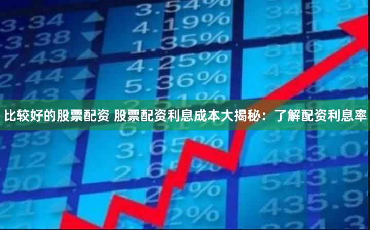 比较好的股票配资 股票配资利息成本大揭秘：了解配资利息率
