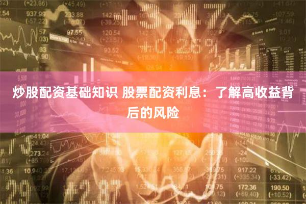 炒股配资基础知识 股票配资利息：了解高收益背后的风险