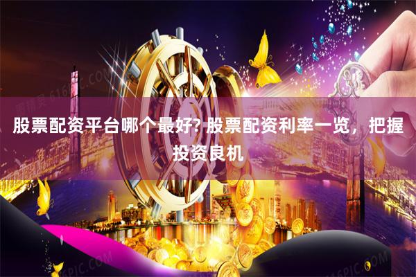 股票配资平台哪个最好? 股票配资利率一览，把握投资良机