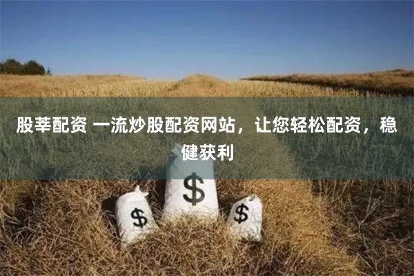 股莘配资 一流炒股配资网站，让您轻松配资，稳健获利