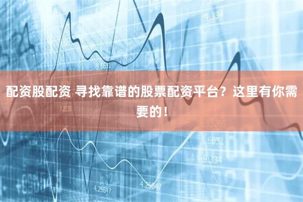 配资股配资 寻找靠谱的股票配资平台？这里有你需要的！