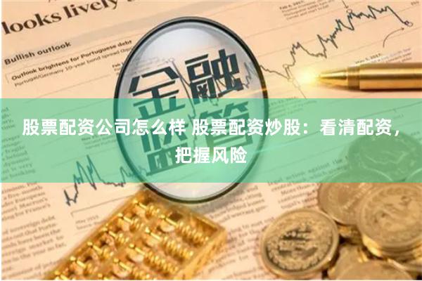 股票配资公司怎么样 股票配资炒股：看清配资，把握风险