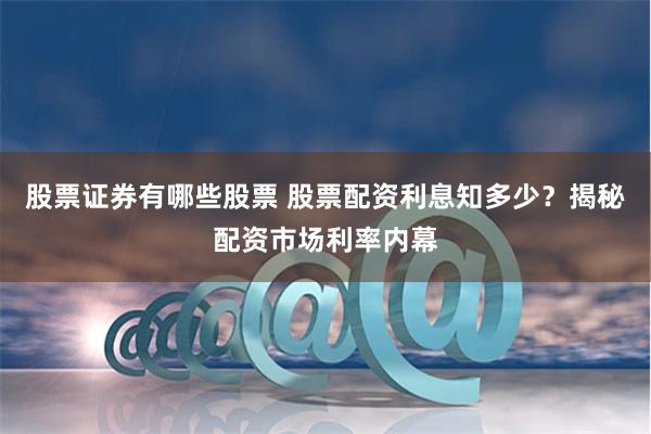 股票证券有哪些股票 股票配资利息知多少？揭秘配资市场利率内幕