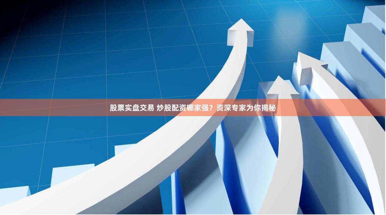 股票实盘交易 炒股配资哪家强？资深专家为你揭秘