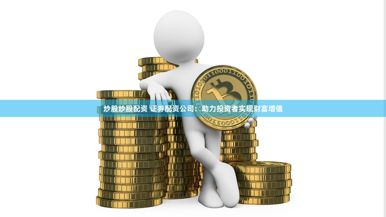 炒股炒股配资 证券配资公司：助力投资者实现财富增值