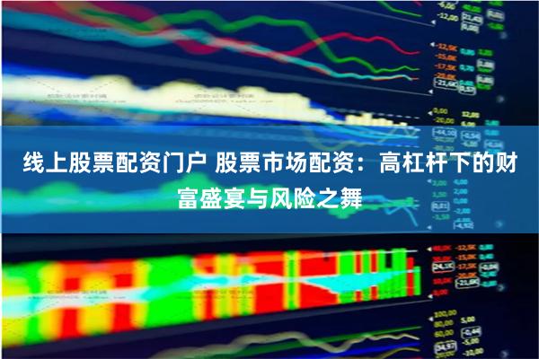 线上股票配资门户 股票市场配资：高杠杆下的财富盛宴与风险之舞
