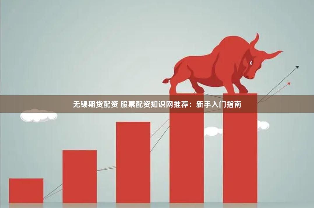 无锡期货配资 股票配资知识网推荐：新手入门指南