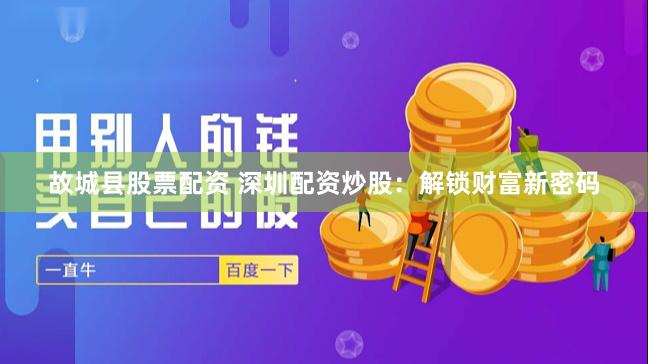 故城县股票配资 深圳配资炒股：解锁财富新密码