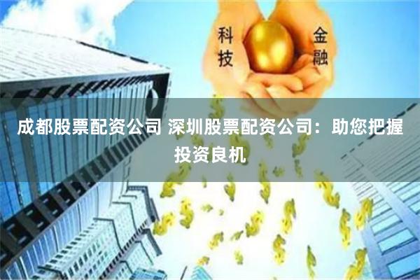 成都股票配资公司 深圳股票配资公司：助您把握投资良机