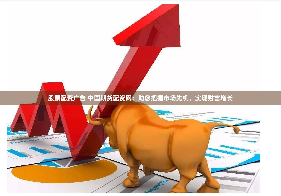 股票配资广告 中国期货配资网：助您把握市场先机，实现财富增长
