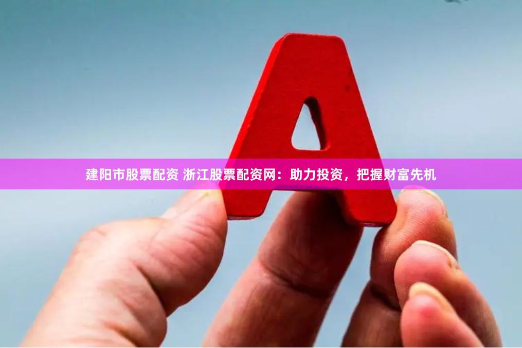 建阳市股票配资 浙江股票配资网：助力投资，把握财富先机