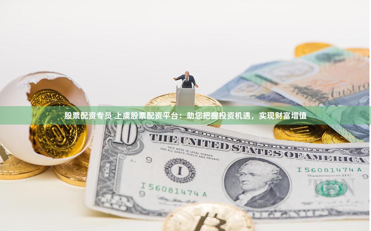 股票配资专员 上虞股票配资平台：助您把握投资机遇，实现财富增值