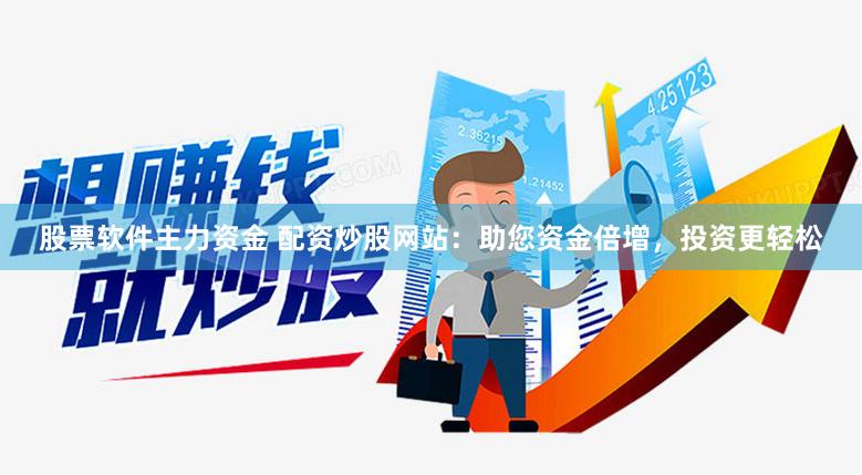 股票软件主力资金 配资炒股网站：助您资金倍增，投资更轻松
