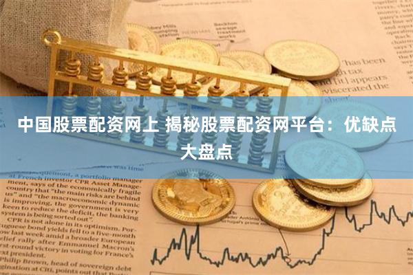 中国股票配资网上 揭秘股票配资网平台：优缺点大盘点
