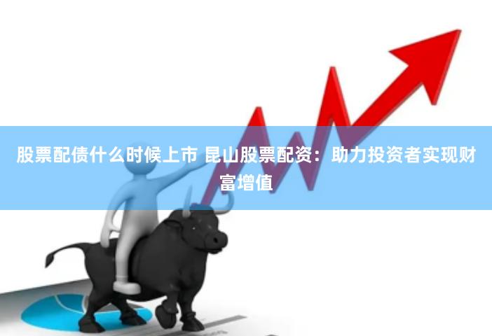 股票配债什么时候上市 昆山股票配资：助力投资者实现财富增值