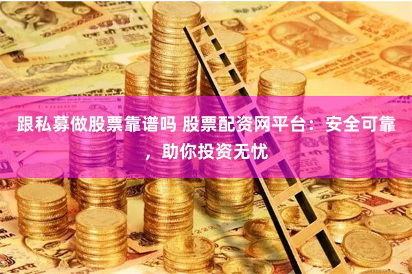 跟私募做股票靠谱吗 股票配资网平台：安全可靠，助你投资无忧